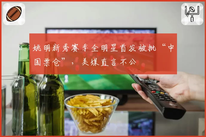 姚明新秀赛季全明星首发被批“中国票仓”，美媒直言不公
