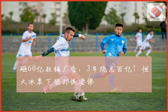 砸60亿狂铺广告，3年烧光百亿！恒大冰泉下场却很凄惨