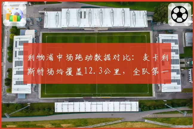 利物浦中场跑动数据对比：麦卡利斯特场均覆盖12.3公里，全队第一