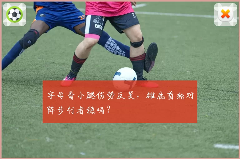 字母哥小腿伤势反复,雄鹿首轮对阵步行者稳吗?