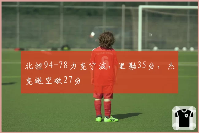 北控94-78力克宁波，里勒35分，杰克逊空砍27分