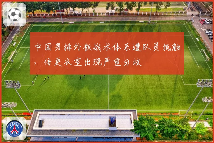 中国男排外教战术体系遭队员抵触，传更衣室出现严重分歧