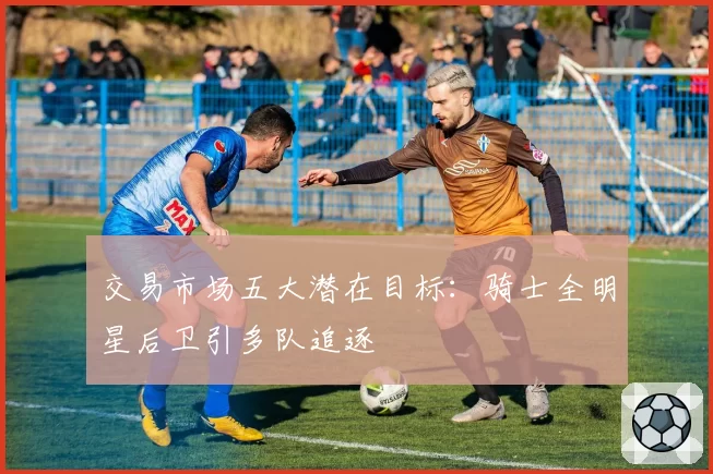 交易市场五大潜在目标：骑士全明星后卫引多队追逐