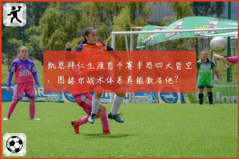 凯恩拜仁生涯首个赛季恐四大皆空，图赫尔战术体系真能激活他？