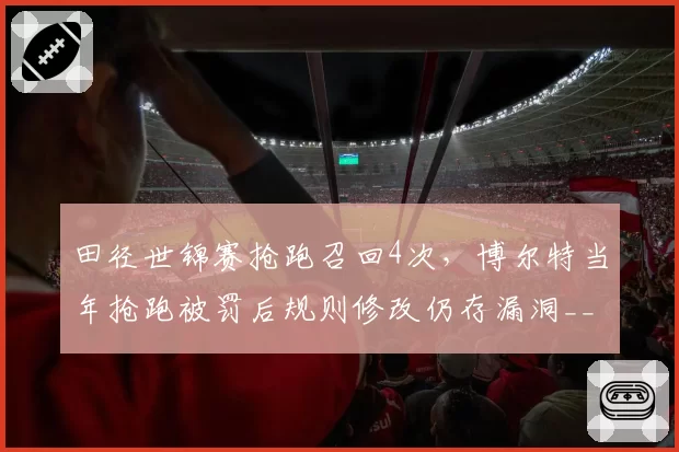 田径世锦赛抢跑召回4次，博尔特当年抢跑被罚后规则修改仍存漏洞__br_