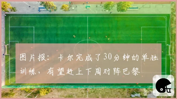 图片报：卡尔完成了30分钟的单独训练，有望赶上下周对阵巴黎
