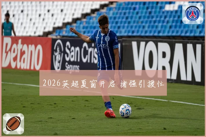 2026英超夏窗开启 诸强引援忙