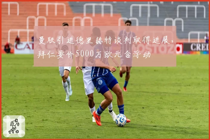 曼联引进德里赫特谈判取得进展，拜仁要价5000万欧元含浮动