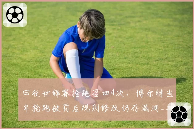 田径世锦赛抢跑召回4次，博尔特当年抢跑被罚后规则修改仍存漏洞__br_