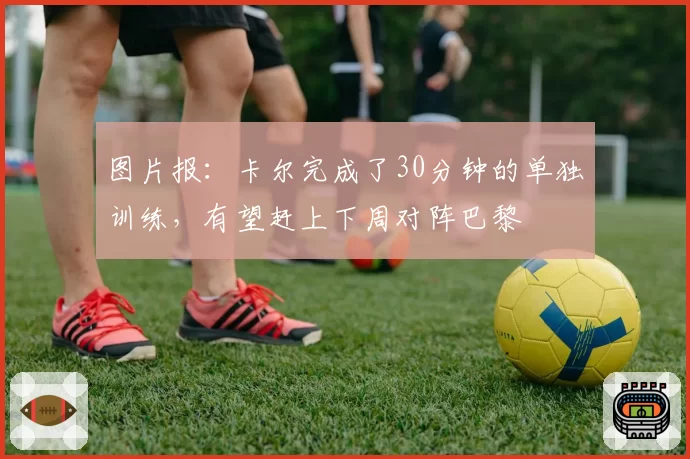 图片报：卡尔完成了30分钟的单独训练，有望赶上下周对阵巴黎