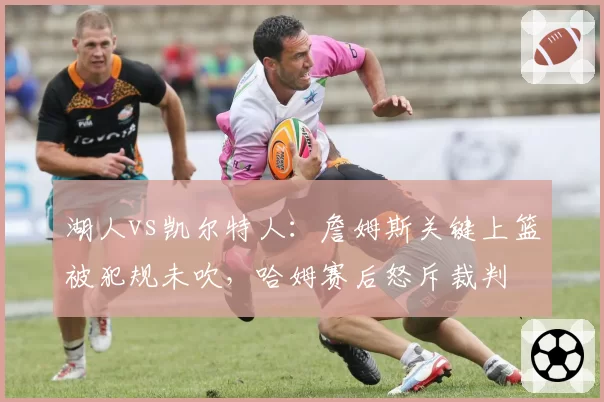 湖人vs凯尔特人：詹姆斯关键上篮被犯规未吹，哈姆赛后怒斥裁判