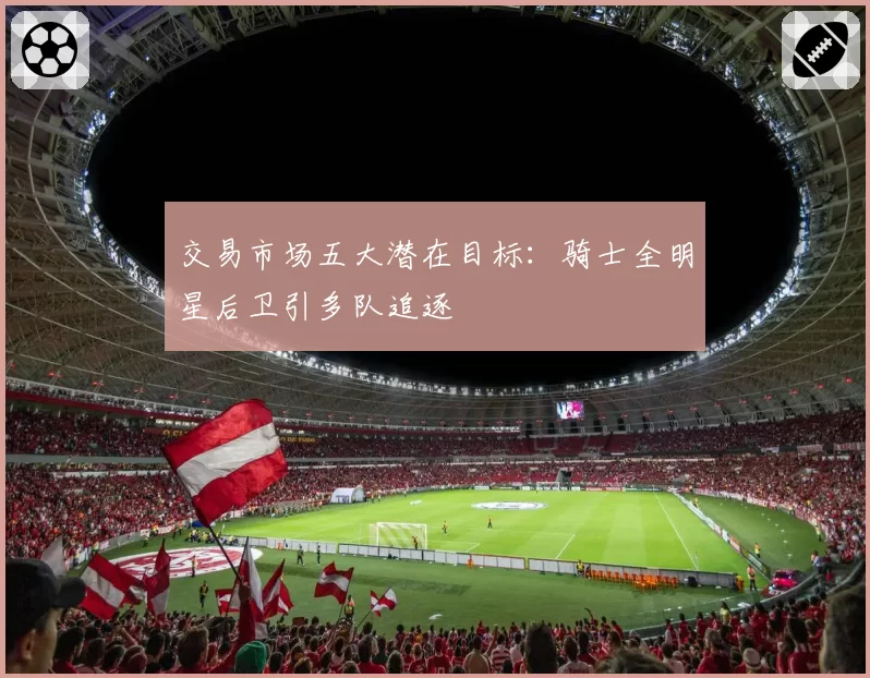 交易市场五大潜在目标：骑士全明星后卫引多队追逐