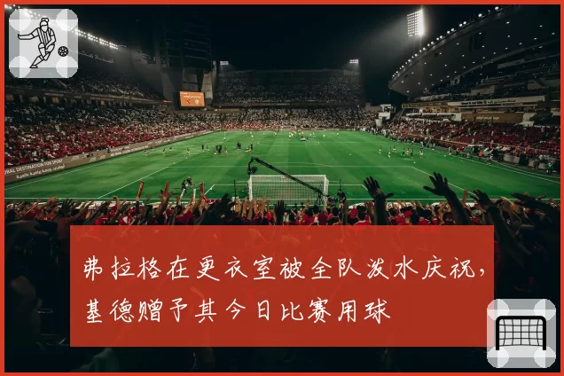 弗拉格在更衣室被全队泼水庆祝，基德赠予其今日比赛用球