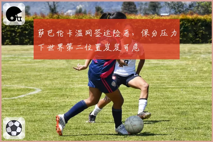 萨巴伦卡温网签运险恶，保分压力下世界第二位置岌岌可危
