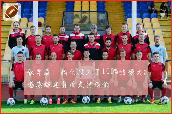 张华晨：我们投入了100%的努力；感谢球迷冒雨支持我们