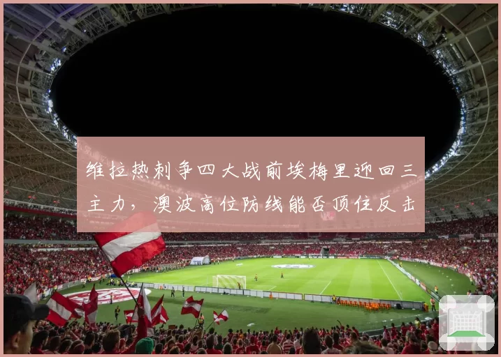 维拉热刺争四大战前埃梅里迎回三主力，澳波高位防线能否顶住反击冲击？