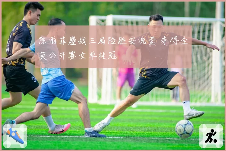 陈雨菲鏖战三局险胜安洗莹 夺得全英公开赛女单桂冠