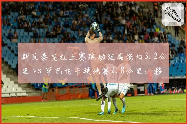斯瓦泰克红土赛跑动距离场均3.2公里 vs 萨巴伦卡硬地赛2.8公里，移动能力成关键分胜负手