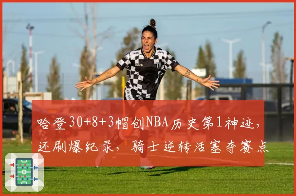 哈登30+8+3帽创NBA历史第1神迹，还刷爆纪录，骑士逆转活塞夺赛点