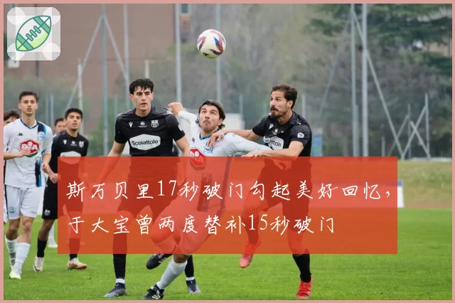 斯万贝里17秒破门勾起美好回忆，于大宝曾两度替补15秒破门