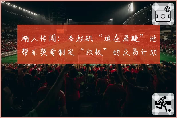 湖人传闻：洛杉矶“迫在眉睫”地帮东契奇制定“积极”的交易计划