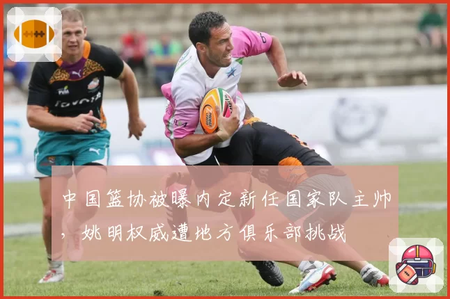 中国篮协被曝内定新任国家队主帅，姚明权威遭地方俱乐部挑战