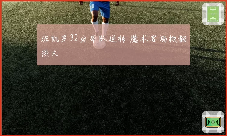 班凯罗32分率队逆转 魔术客场掀翻热火