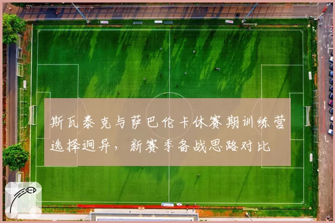 斯瓦泰克与萨巴伦卡休赛期训练营选择迥异，新赛季备战思路对比