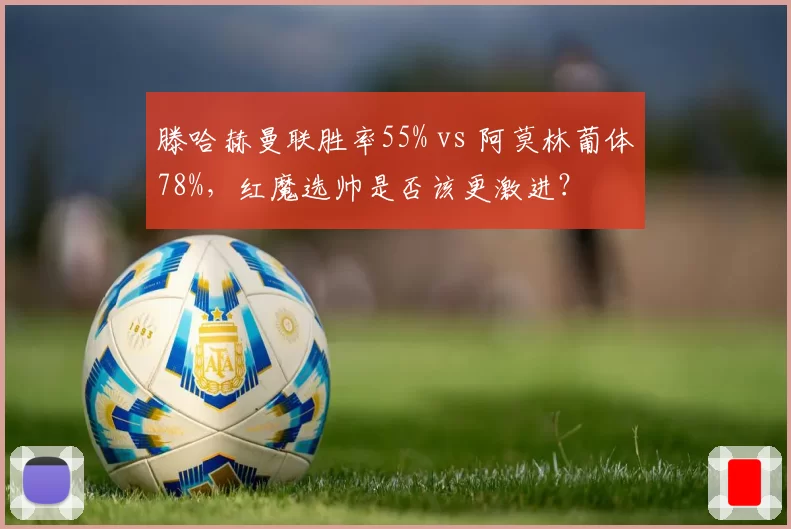 滕哈赫曼联胜率55% vs 阿莫林葡体78%，红魔选帅是否该更激进？