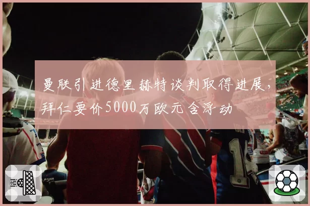 曼联引进德里赫特谈判取得进展，拜仁要价5000万欧元含浮动