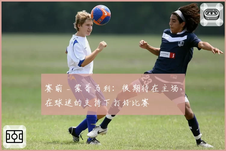 赛前 _ 蒙哥马利：很期待在主场，在球迷的支持下打好比赛