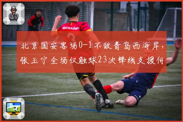 北京国安客场0-1不敌青岛西海岸,张玉宁全场仅触球23次锋线支援何在?