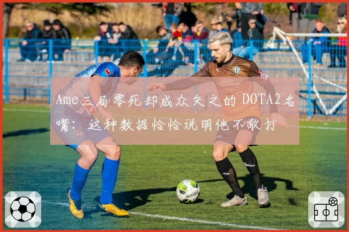 Ame三局零死却成众矢之的 DOTA2名嘴:这种数据恰恰说明他不敢打
