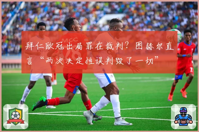 拜仁欧冠出局罪在裁判？图赫尔直言“两次决定性误判毁了一切”