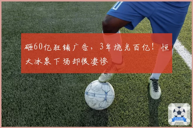 砸60亿狂铺广告，3年烧光百亿！恒大冰泉下场却很凄惨