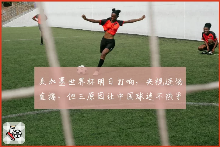 美加墨世界杯明日打响，央视连场直播，但三原因让中国球迷不热乎