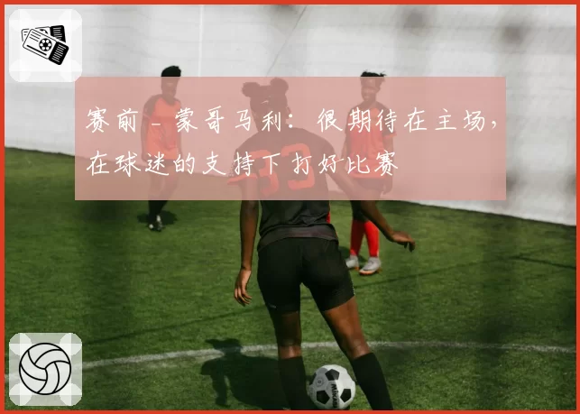 赛前 _ 蒙哥马利：很期待在主场，在球迷的支持下打好比赛