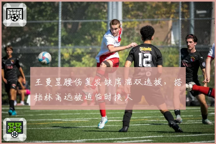 王曼昱腰伤复发缺席混双选拔，搭档林高远被迫临时换人