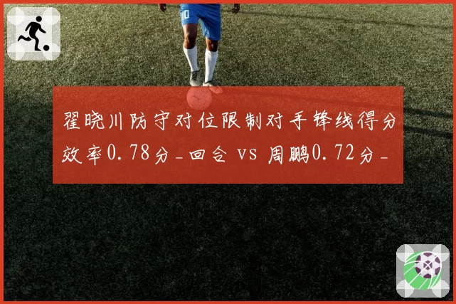 翟晓川防守对位限制对手锋线得分效率0.78分_回合 vs 周鹏0.72分_回合,小前锋单防等级