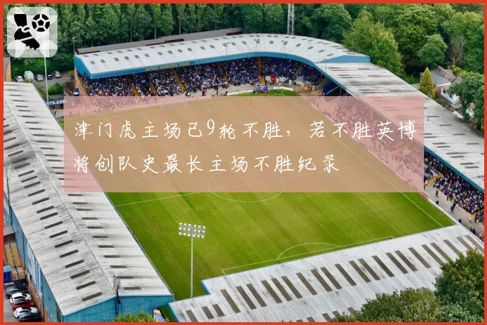 津门虎主场已9轮不胜,若不胜英博将创队史最长主场不胜纪录