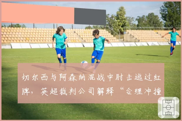 切尔西与阿森纳混战中肘击逃过红牌，英超裁判公司解释“合理冲撞”可信吗？