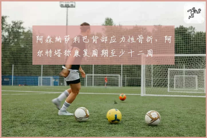 阿森纳萨利巴背部应力性骨折，阿尔特塔称康复周期至少十二周