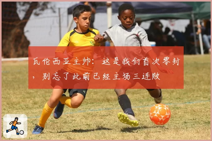 瓦伦西亚主帅：这是我们首次零封，别忘了此前已经主场三连败