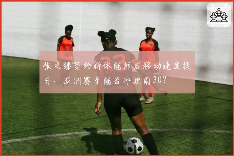 张之臻签约新体能师后移动速度提升，亚洲赛季能否冲进前30？