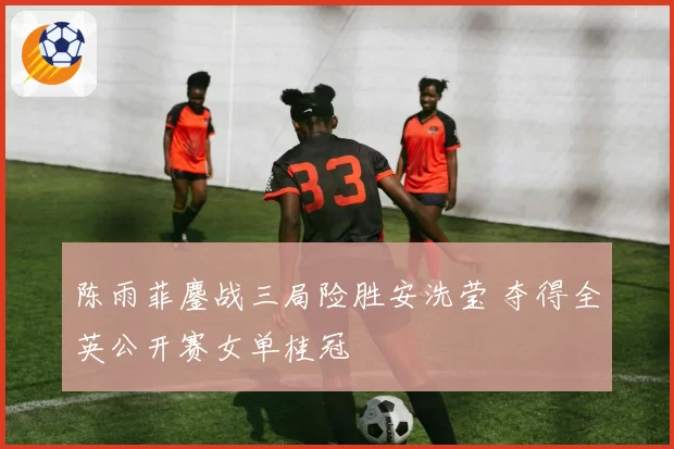 陈雨菲鏖战三局险胜安洗莹 夺得全英公开赛女单桂冠
