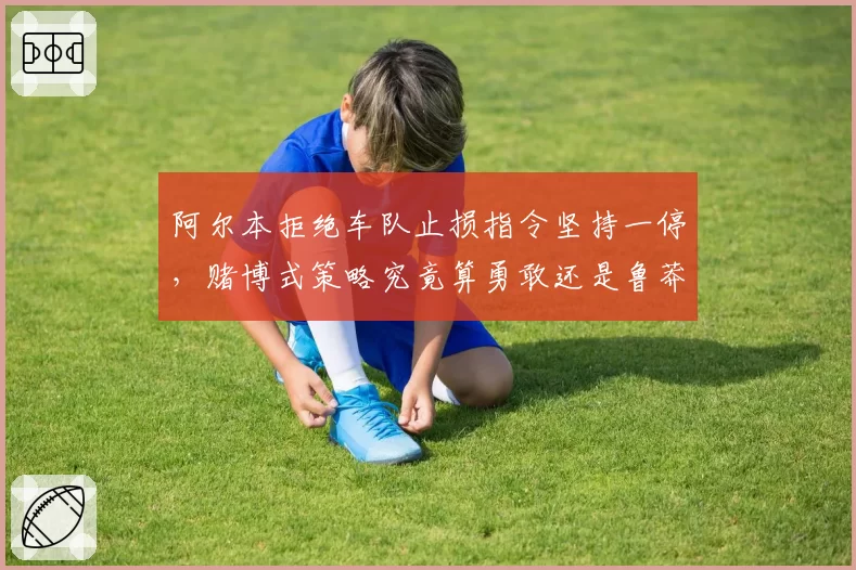 阿尔本拒绝车队止损指令坚持一停，赌博式策略究竟算勇敢还是鲁莽？