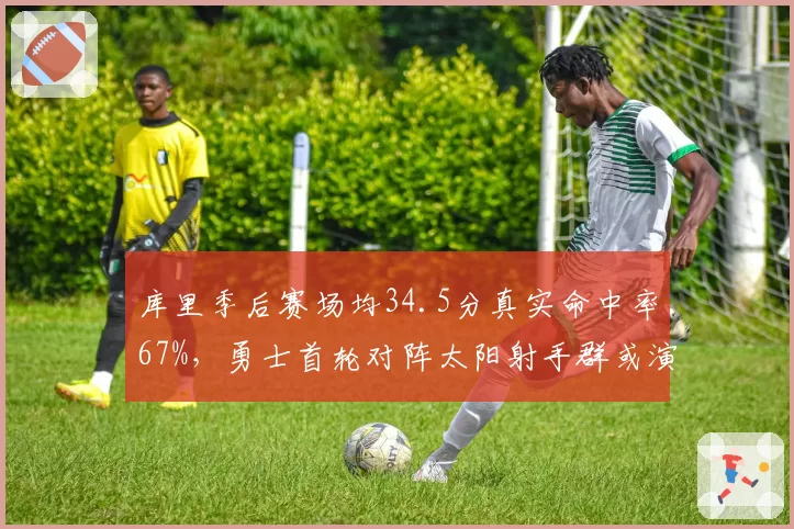 库里季后赛场均34.5分真实命中率67%,勇士首轮对阵太阳射手群或演对攻大战