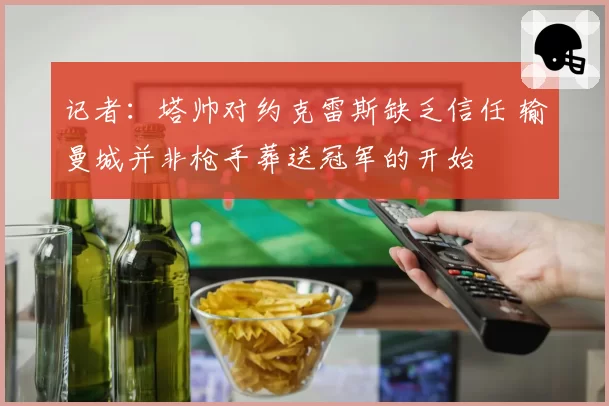 记者：塔帅对约克雷斯缺乏信任 输曼城并非枪手葬送冠军的开始