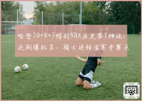哈登30+8+3帽创NBA历史第1神迹，还刷爆纪录，骑士逆转活塞夺赛点