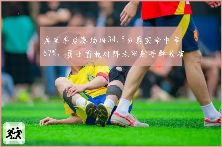 库里季后赛场均34.5分真实命中率67%,勇士首轮对阵太阳射手群或演对攻大战